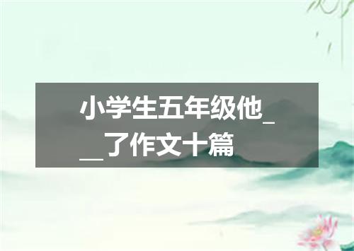 小学生五年级他___了作文十篇