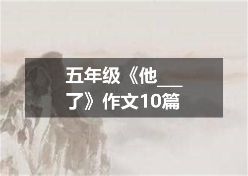 五年级《他___了》作文10篇