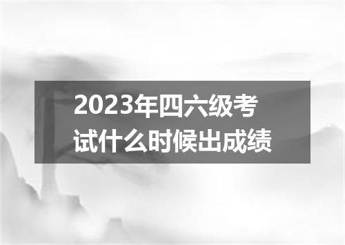 2023年四六级考试什么时候出成绩
