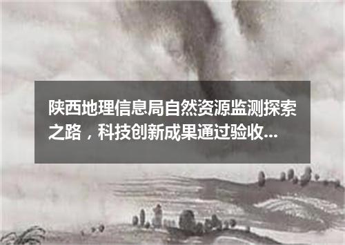陕西地理信息局自然资源监测探索之路,科技创新成果通过验收!