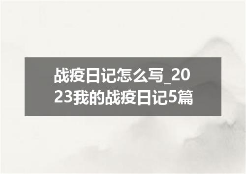 战疫日记怎么写_2023我的战疫日记5篇