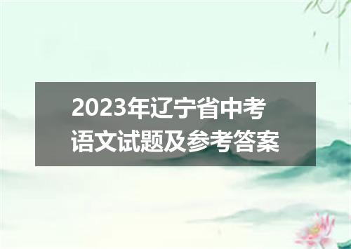 2023年辽宁省中考语文试题及参考答案