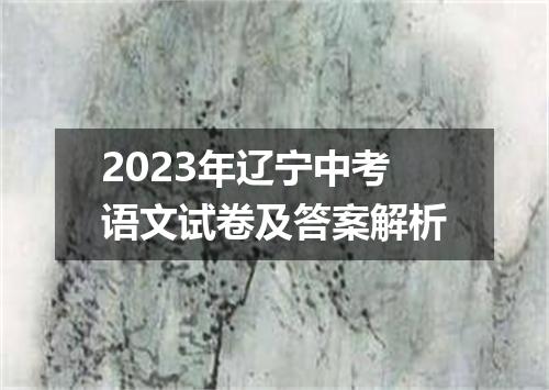 2023年辽宁中考语文试卷及答案解析