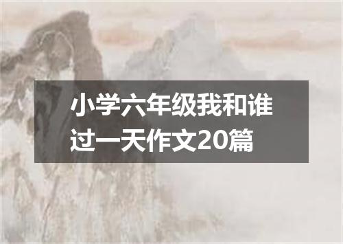 小学六年级我和谁过一天作文20篇