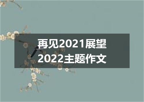 再见2021展望2022主题作文