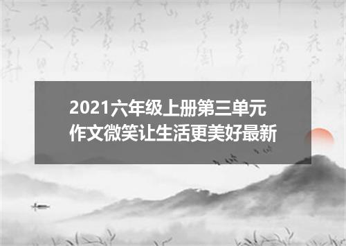 2021六年级上册第三单元作文微笑让生活更美好最新