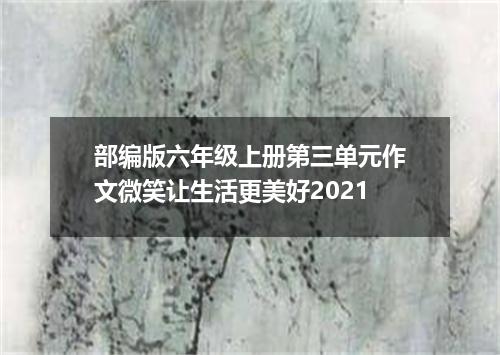 部编版六年级上册第三单元作文微笑让生活更美好2021