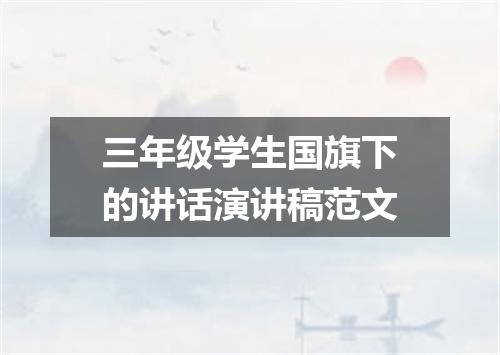 三年级学生国旗下的讲话演讲稿范文