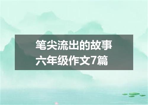 笔尖流出的故事六年级作文7篇