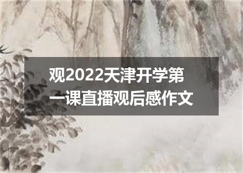 观2022天津开学第一课直播观后感作文