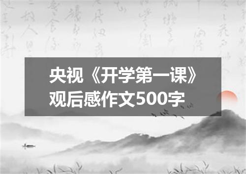 央视《开学第一课》观后感作文500字