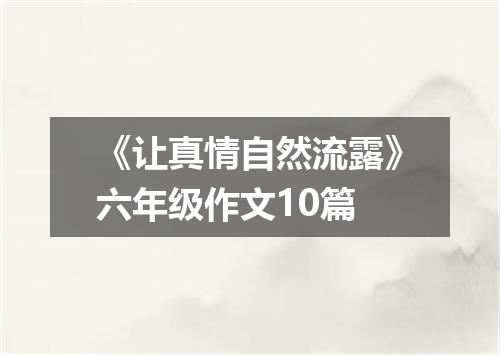 《让真情自然流露》六年级作文10篇