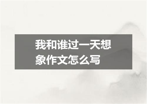 我和谁过一天想象作文怎么写