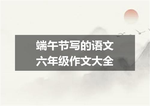 端午节写的语文六年级作文大全