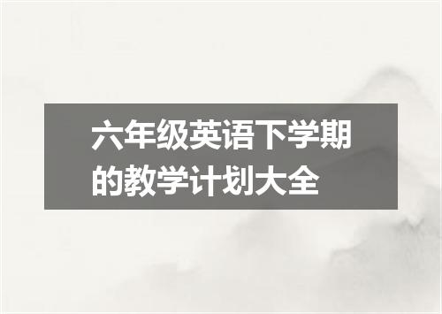 六年级英语下学期的教学计划大全