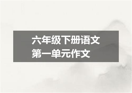 六年级下册语文第一单元作文