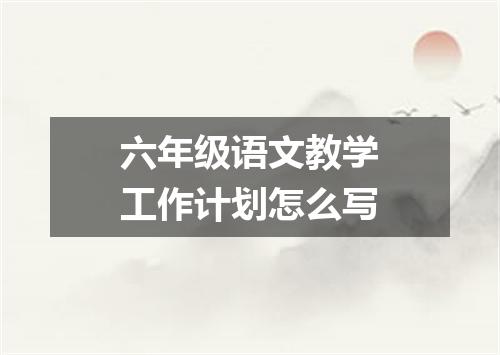 六年级语文教学工作计划怎么写