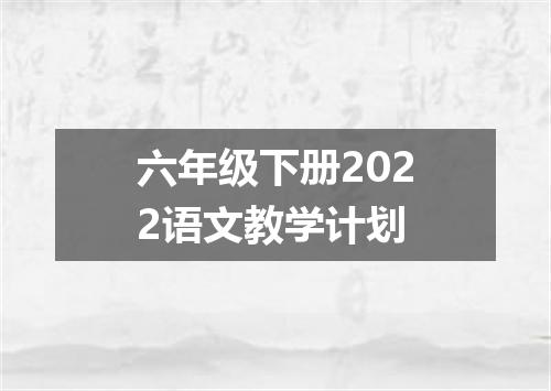 六年级下册2022语文教学计划