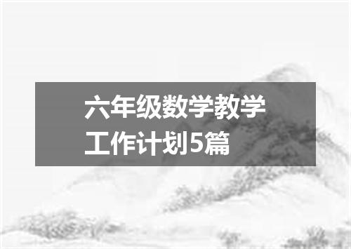 六年级数学教学工作计划5篇