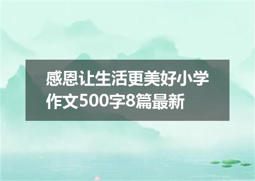 感恩让生活更美好小学作文500字8篇最新