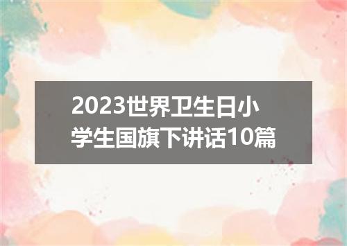 2023世界卫生日小学生国旗下讲话10篇
