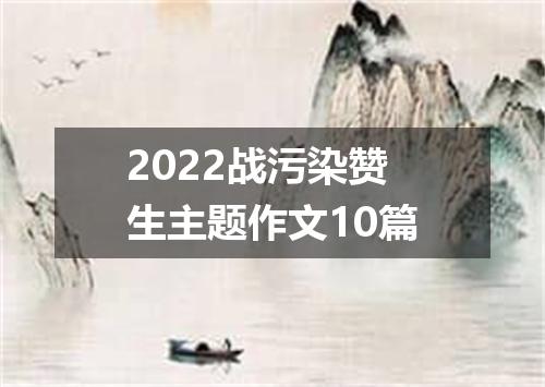 2022战污染赞生主题作文10篇