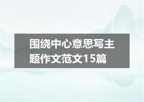 围绕中心意思写主题作文范文15篇
