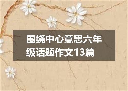 围绕中心意思六年级话题作文13篇