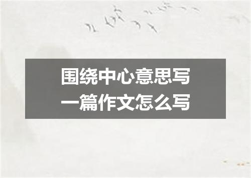 围绕中心意思写一篇作文怎么写
