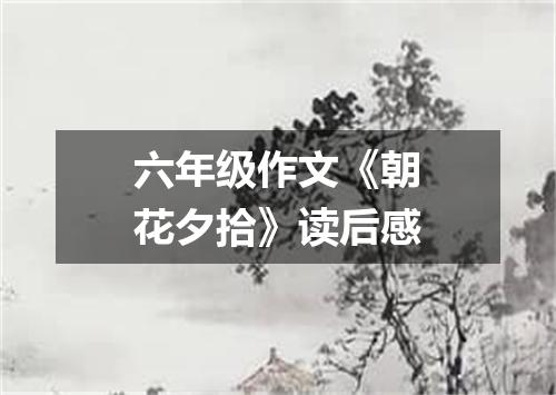 六年级作文《朝花夕拾》读后感