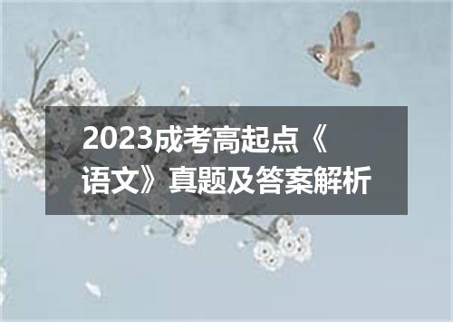 2023成考高起点《语文》真题及答案解析