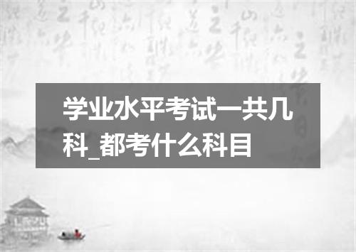 学业水平考试一共几科_都考什么科目