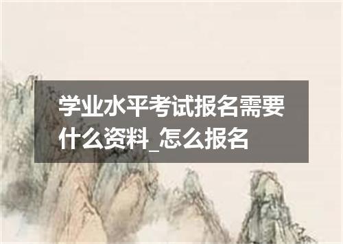 学业水平考试报名需要什么资料_怎么报名