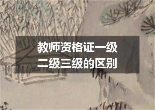 教师资格证一级二级三级的区别