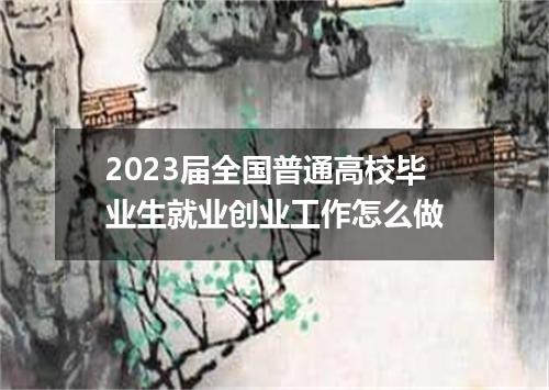 2023届全国普通高校毕业生就业创业工作怎么做