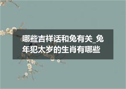 哪些吉祥话和兔有关_兔年犯太岁的生肖有哪些