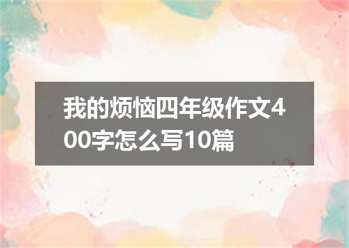 我的烦恼四年级作文400字怎么写10篇
