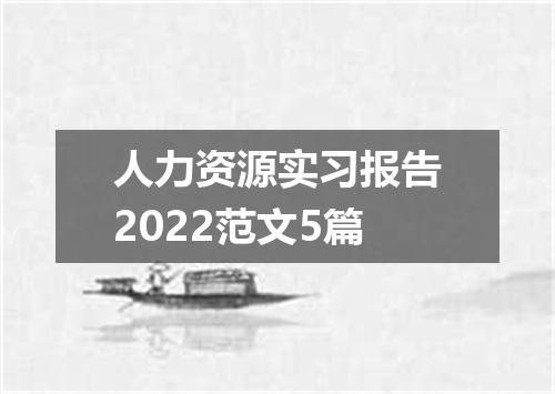 人力资源实习报告2022范文5篇