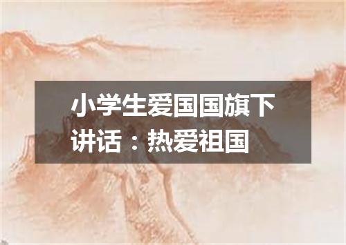 小学生爱国国旗下讲话：热爱祖国