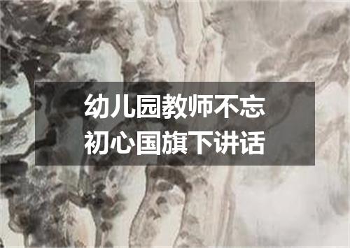 幼儿园教师不忘初心国旗下讲话