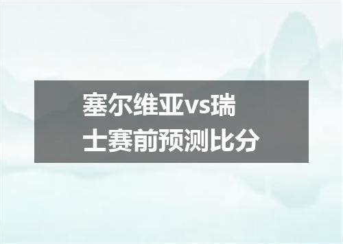 塞尔维亚vs瑞士赛前预测比分