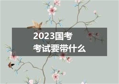 2023国考考试要带什么
