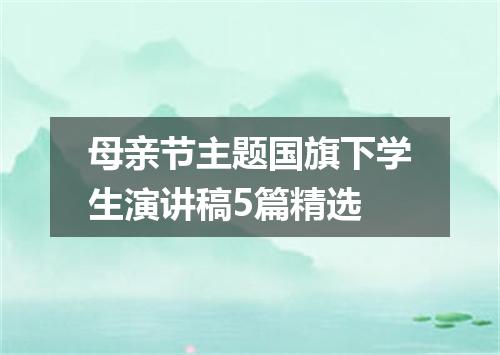 母亲节主题国旗下学生演讲稿5篇精选