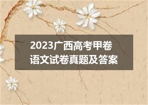 2023广西高考甲卷语文试卷真题及答案
