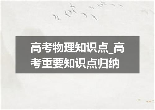 高考物理知识点_高考重要知识点归纳