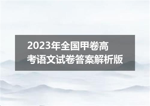 2023年全国甲卷高考语文试卷答案解析版