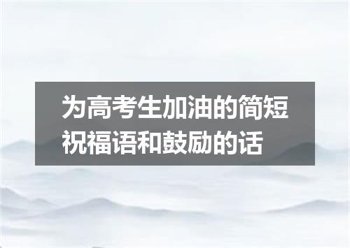 为高考生加油的简短祝福语和鼓励的话