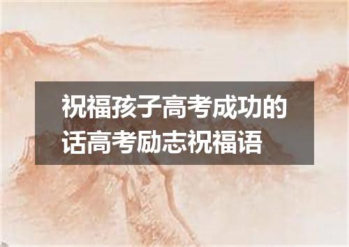 祝福孩子高考成功的话高考励志祝福语