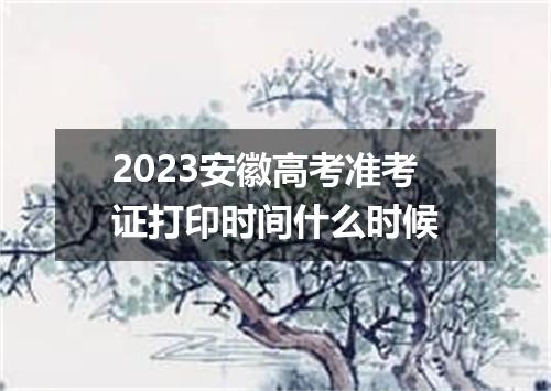 2023安徽高考准考证打印时间什么时候