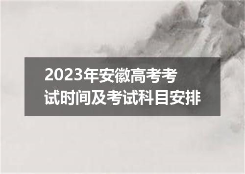 2023年安徽高考考试时间及考试科目安排